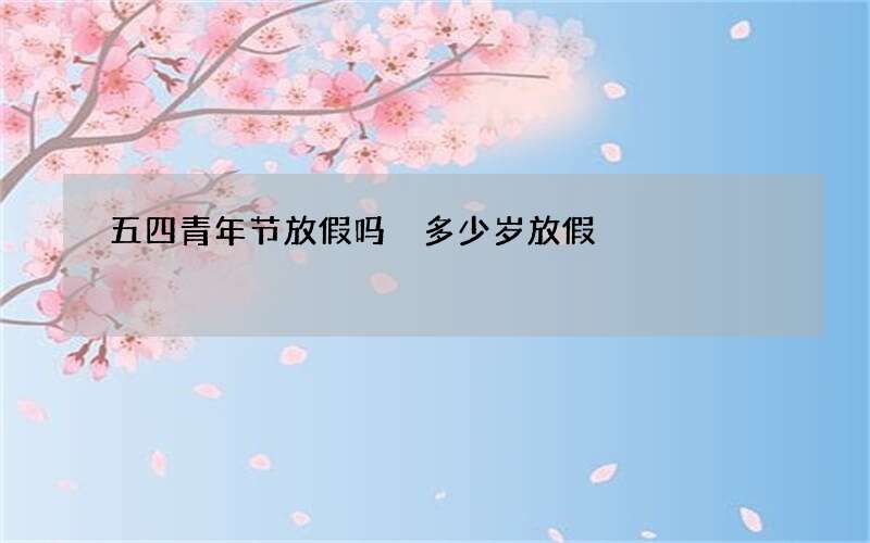 五四青年节放假吗 多少岁放假
